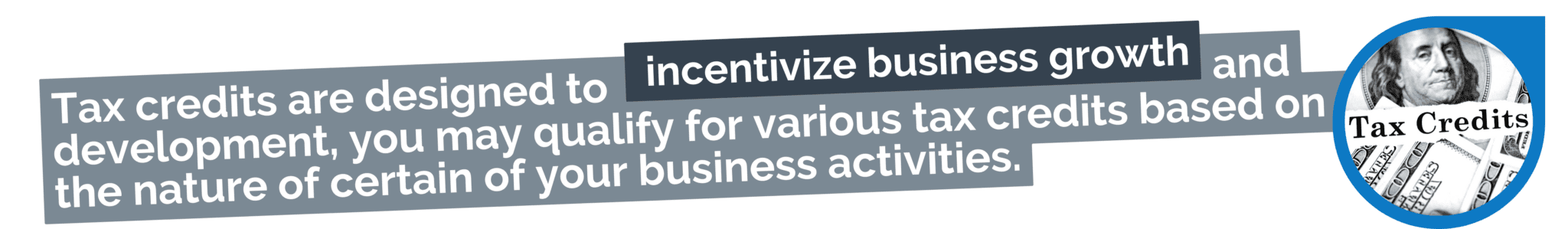 Tax credits are designed to incentivize business growth and development, you may qualify for various tax credits based on the nature of certain of your business activities.